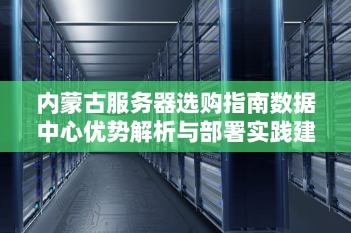 内蒙古服务器选购指南数据中心优势解析与部署实践建议