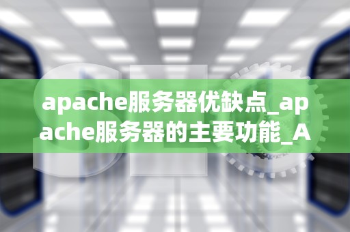 apache服务器优缺点_apache服务器的主要功能_Apache服务器的优缺点分析
