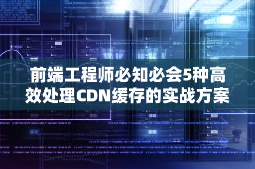 前端工程师必知必会5种高效处理CDN缓存的实战方案