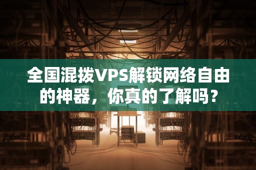 全国混拨VPS解锁网络自由的神器，你真的了解吗？