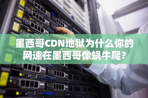 墨西哥CDN地狱为什么你的网速在墨西哥像蜗牛爬？