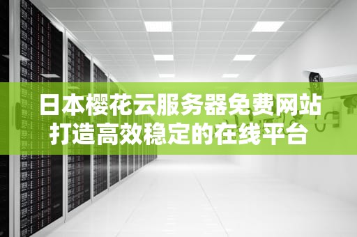 日本樱花云服务器免费网站打造高效稳定的在线平台