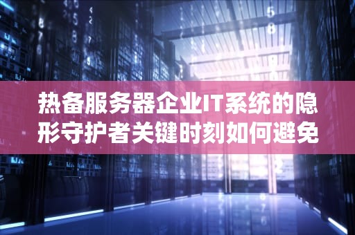 热备服务器企业IT系统的隐形守护者关键时刻如何避免社死现场？