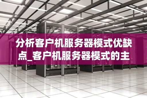 分析客户机服务器模式优缺点_客户机服务器模式的主要优点_客户机服务器模式优缺点分析