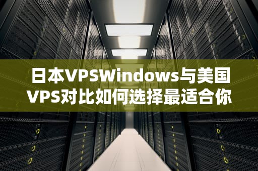 日本VPSWindows与美国VPS对比如何选择最适合你的虚拟服务器？