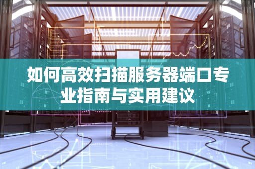 如何高效扫描服务器端口专业指南与实用建议