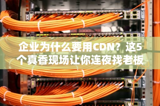 企业为什么要用CDN？这5个真香现场让你连夜找老板申请预算！