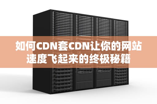 如何CDN套CDN让你的网站速度飞起来的终极秘籍