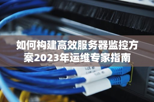 如何构建高效服务器监控方案2023年运维专家指南