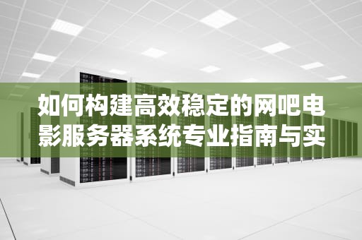 如何构建高效稳定的网吧电影服务器系统专业指南与实用建议