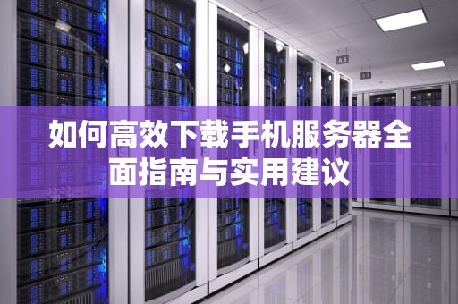如何高效下载手机服务器全面指南与实用建议