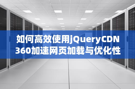如何高效使用jQueryCDN360加速网页加载与优化性能