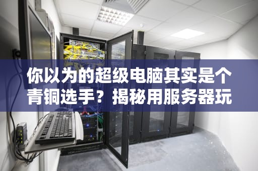 你以为的超级电脑其实是个青铜选手？揭秘用服务器玩游戏的魔幻现实