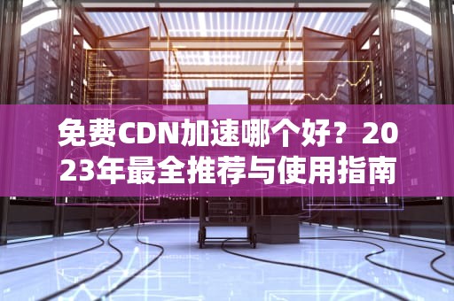 免费CDN加速哪个好？2023年最全推荐与使用指南