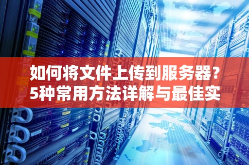 如何将文件上传到服务器？5种常用方法详解与最佳实践指南