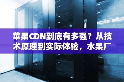 苹果CDN到底有多强？从技术原理到实际体验，水果厂如何让你秒看4K视频？
