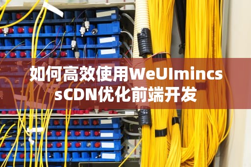 如何高效使用WeUImincssCDN优化前端开发