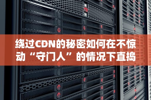 绕过CDN的秘密如何在不惊动“守门人”的情况下直捣黄龙？