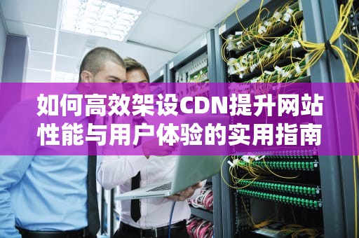 如何高效架设CDN提升网站性能与用户体验的实用指南