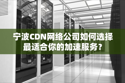 宁波CDN网络公司如何选择最适合你的加速服务？