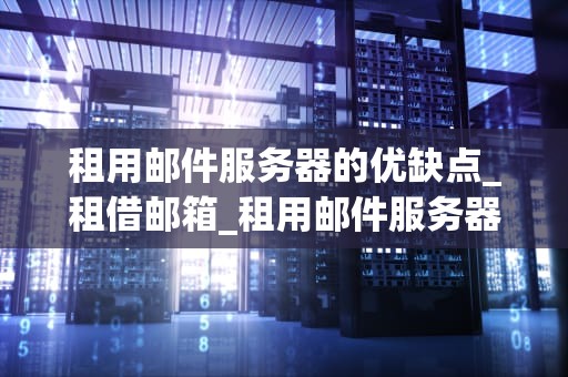 租用邮件服务器的优缺点_租借邮箱_租用邮件服务器的优缺点分析