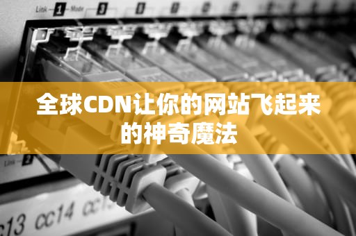 全球CDN让你的网站飞起来的神奇魔法