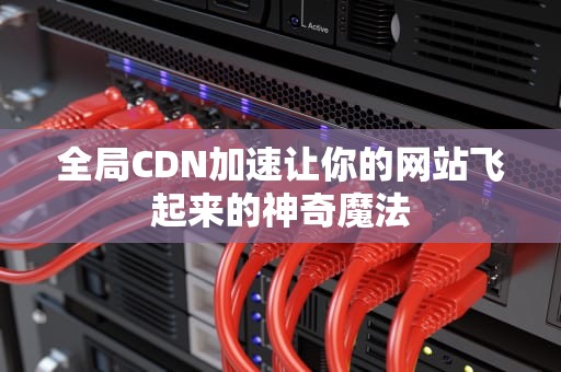 全局CDN加速让你的网站飞起来的神奇魔法