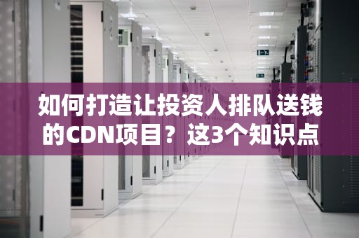 如何打造让投资人排队送钱的CDN项目？这3个知识点比刘看山还懂流量