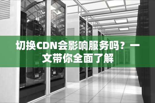 切换CDN会影响服务吗？一文带你全面了解