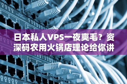 日本私人VPS一夜爽毛？资深码农用火锅店理论给你讲透真相