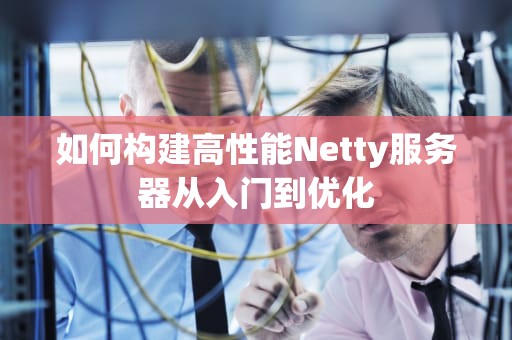 如何构建高性能Netty服务器从入门到优化