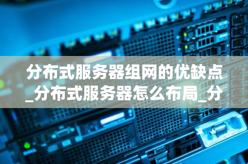 分布式服务器组网的优缺点_分布式服务器怎么布局_分布式服务器组网的优缺点