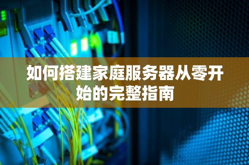 如何搭建家庭服务器从零开始的完整指南