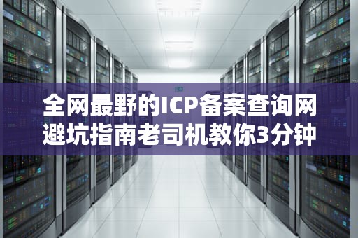 全网最野的ICP备案查询网避坑指南老司机教你3分钟化身人肉扫描仪
