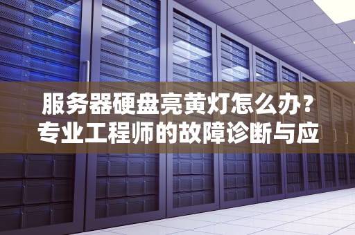 服务器硬盘亮黄灯怎么办？专业工程师的故障诊断与应急处理指南