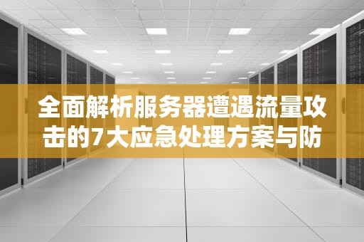 全面解析服务器遭遇流量攻击的7大应急处理方案与防御体系构建