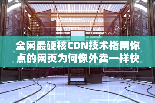全网最硬核CDN技术指南你点的网页为何像外卖一样快？