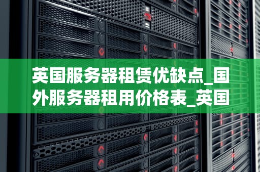 英国服务器租赁优缺点_国外服务器租用价格表_英国服务器租赁的优缺点分析