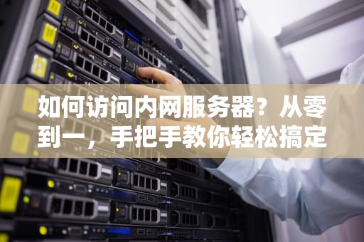 如何访问内网服务器？从零到一，手把手教你轻松搞定！