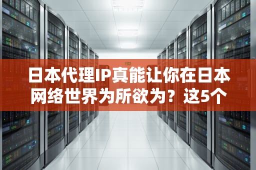 日本代理IP真能让你在日本网络世界为所欲为？这5个奇葩用法刷新三观