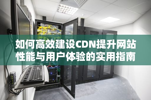 如何高效建设CDN提升网站性能与用户体验的实用指南