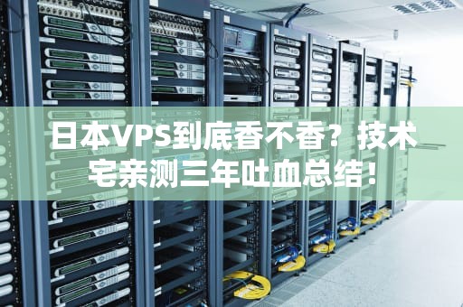 日本VPS到底香不香？技术宅亲测三年吐血总结！