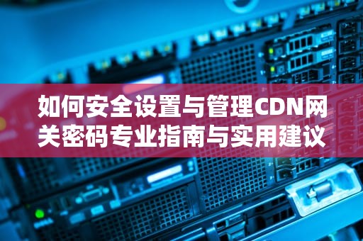 如何安全设置与管理CDN网关密码专业指南与实用建议