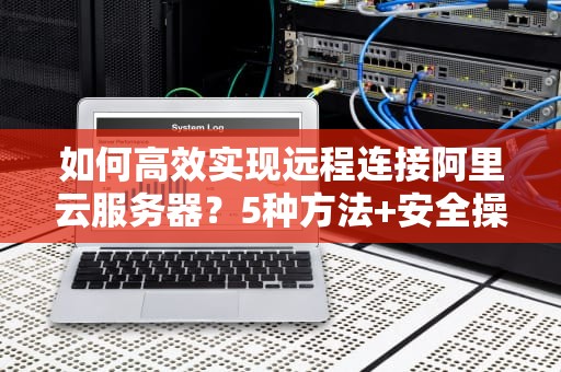 如何高效实现远程连接阿里云服务器？5种方法+安全操作指南