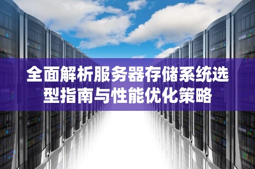 全面解析服务器存储系统选型指南与性能优化策略