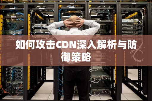 如何攻击CDN深入解析与防御策略