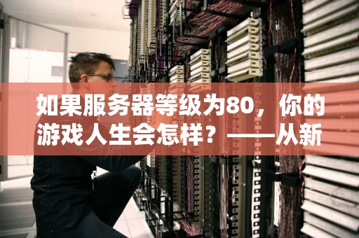 如果服务器等级为80，你的游戏人生会怎样？——从新手村到巅峰的全面解析