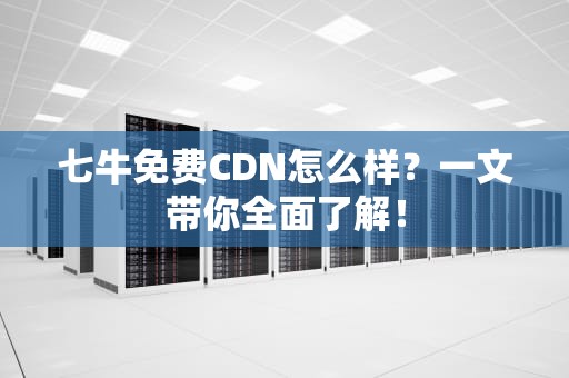 七牛免费CDN怎么样？一文带你全面了解！