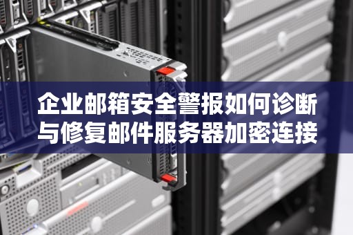 企业邮箱安全警报如何诊断与修复邮件服务器加密连接不可用问题