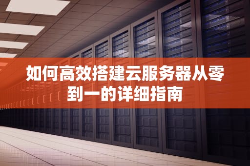 如何高效搭建云服务器从零到一的详细指南
